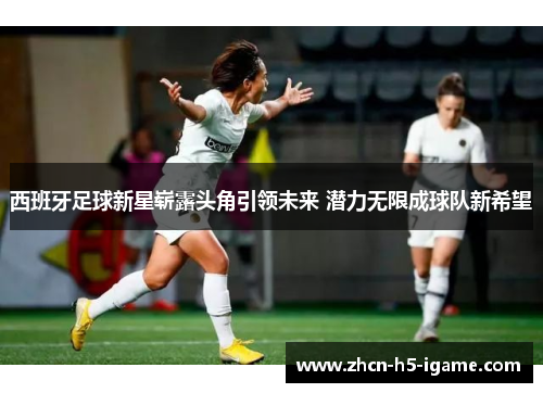 西班牙足球新星崭露头角引领未来 潜力无限成球队新希望