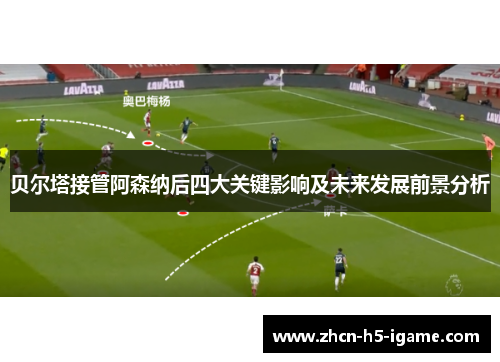 贝尔塔接管阿森纳后四大关键影响及未来发展前景分析