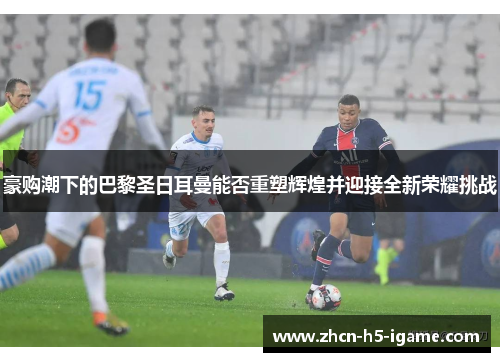 豪购潮下的巴黎圣日耳曼能否重塑辉煌并迎接全新荣耀挑战