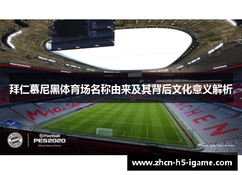 拜仁慕尼黑体育场名称由来及其背后文化意义解析 拜仁慕尼黑体育场名称由来及其背后文化意义解析