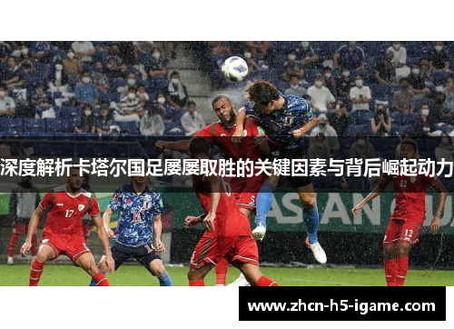 深度解析卡塔尔国足屡屡取胜的关键因素与背后崛起动力 深度解析卡塔尔国足屡屡取胜的关键因素与背后崛起动力