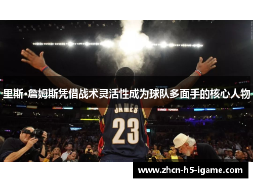 里斯·詹姆斯凭借战术灵活性成为球队多面手的核心人物 里斯·詹姆斯凭借战术灵活性成为球队多面手的核心人物