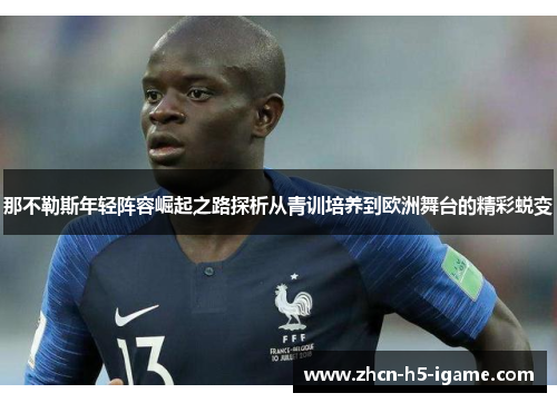 那不勒斯年轻阵容崛起之路探析从青训培养到欧洲舞台的精彩蜕变 那不勒斯年轻阵容崛起之路探析从青训培养到欧洲舞台的精彩蜕变