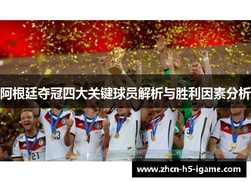 阿根廷夺冠四大关键球员解析与胜利因素分析