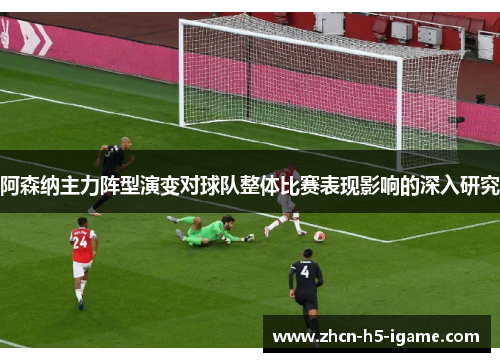 阿森纳主力阵型演变对球队整体比赛表现影响的深入研究