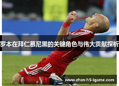 罗本在拜仁慕尼黑的关键角色与伟大贡献探析 罗本在拜仁慕尼黑的关键角色与伟大贡献探析