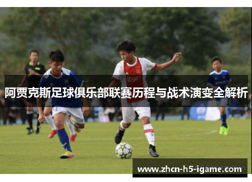 阿贾克斯足球俱乐部联赛历程与战术演变全解析 阿贾克斯足球俱乐部联赛历程与战术演变全解析