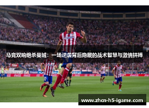 马竞双响绝杀曼城：一场逆袭背后隐藏的战术智慧与激情拼搏