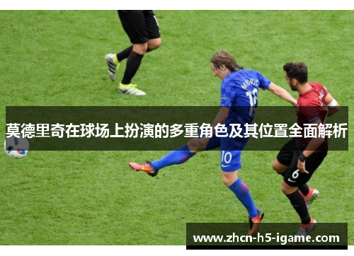 莫德里奇在球场上扮演的多重角色及其位置全面解析