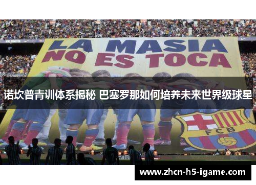 诺坎普青训体系揭秘 巴塞罗那如何培养未来世界级球星