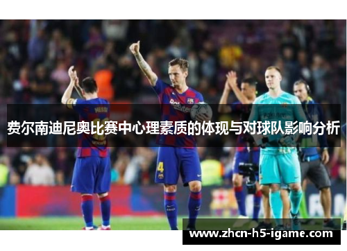 费尔南迪尼奥比赛中心理素质的体现与对球队影响分析