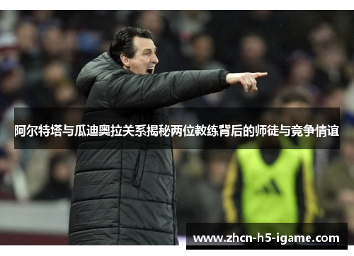 阿尔特塔与瓜迪奥拉关系揭秘两位教练背后的师徒与竞争情谊