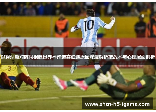 以努涅斯对阵阿根廷世界杯预选赛低迷原因深度解析技战术与心理层面剖析