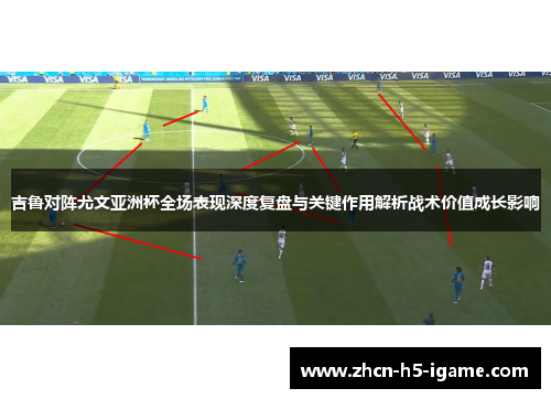 吉鲁对阵尤文亚洲杯全场表现深度复盘与关键作用解析战术价值成长影响