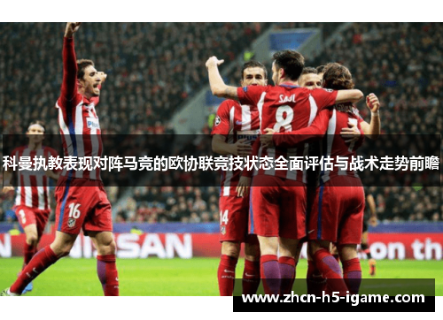 科曼执教表现对阵马竞的欧协联竞技状态全面评估与战术走势前瞻