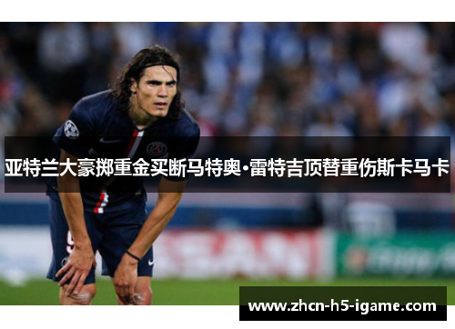 亚特兰大豪掷重金买断马特奥·雷特吉顶替重伤斯卡马卡