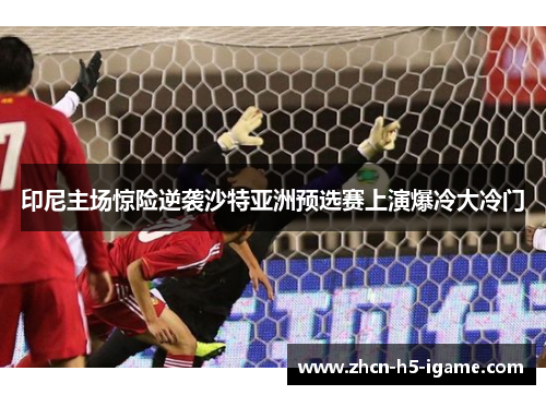 印尼主场惊险逆袭沙特亚洲预选赛上演爆冷大冷门 印尼主场惊险逆袭沙特亚洲预选赛上演爆冷大冷门