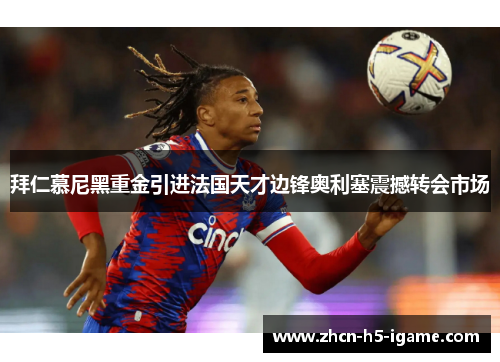 拜仁慕尼黑重金引进法国天才边锋奥利塞震撼转会市场