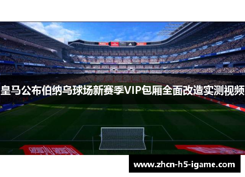 皇马公布伯纳乌球场新赛季VIP包厢全面改造实测视频 皇马公布伯纳乌球场新赛季VIP包厢全面改造实测视频