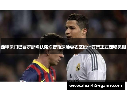 西甲豪门巴塞罗那确认诺坎普新球场更衣室设计方案正式定稿亮相 西甲豪门巴塞罗那确认诺坎普新球场更衣室设计方案正式定稿亮相