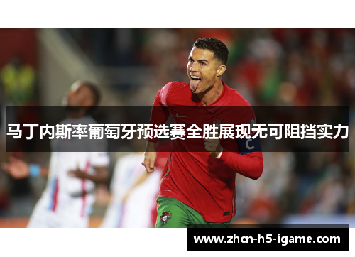 马丁内斯率葡萄牙预选赛全胜展现无可阻挡实力 马丁内斯率葡萄牙预选赛全胜展现无可阻挡实力