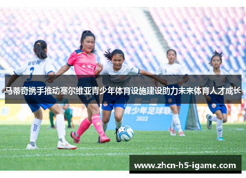 马蒂奇携手推动塞尔维亚青少年体育设施建设助力未来体育人才成长